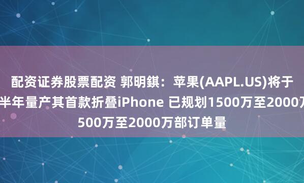 配资证券股票配资 郭明錤：苹果(AAPL.US)将于2026年下半年量产其首款折叠iPhone 已规划1500万至2000万部订单量