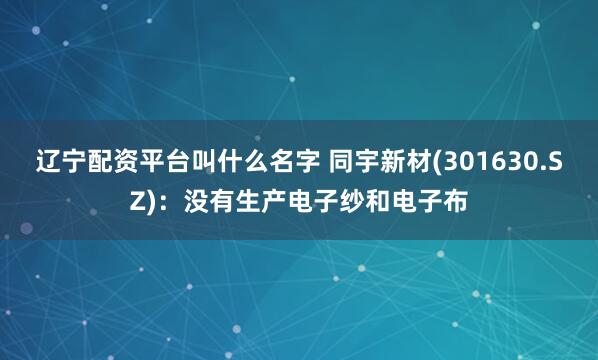 辽宁配资平台叫什么名字 同宇新材(301630.SZ)：没有生产电子纱和电子布