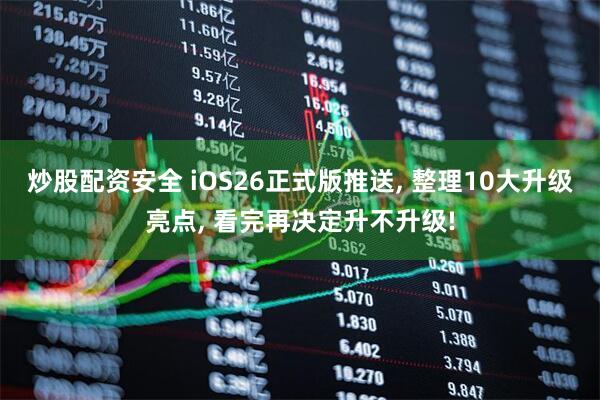 炒股配资安全 iOS26正式版推送, 整理10大升级亮点, 看完再决定升不升级!
