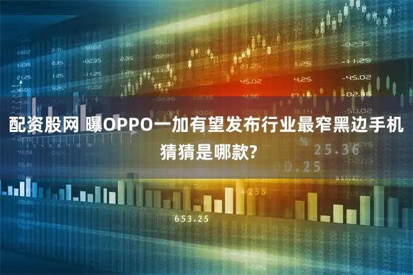 配资股网 曝OPPO一加有望发布行业最窄黑边手机 猜猜是哪款?