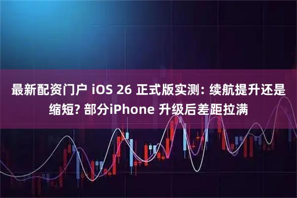 最新配资门户 iOS 26 正式版实测: 续航提升还是缩短? 部分iPhone 升级后差距拉满
