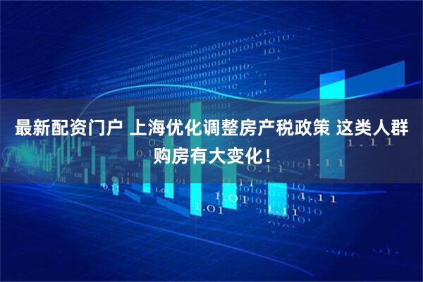 最新配资门户 上海优化调整房产税政策 这类人群购房有大变化！