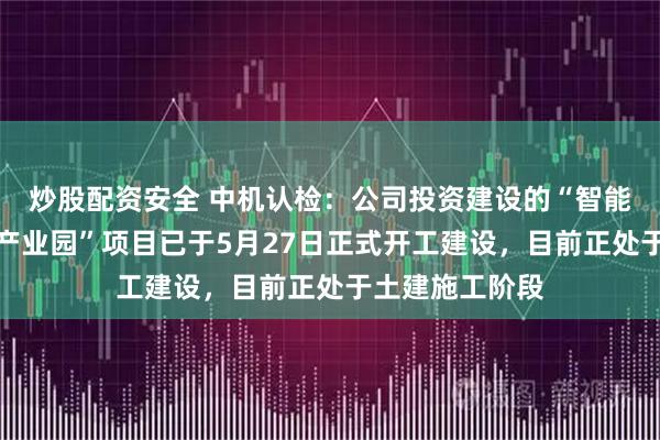 炒股配资安全 中机认检：公司投资建设的“智能应急装备检测产业园”项目已于5月27日正式开工建设，目前正处于土建施工阶段