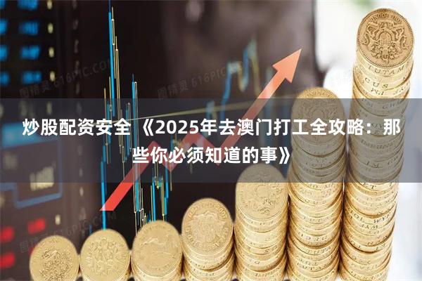 炒股配资安全 《2025年去澳门打工全攻略：那些你必须知道的事》