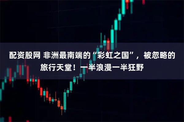 配资股网 非洲最南端的“彩虹之国”，被忽略的旅行天堂！一半浪漫一半狂野