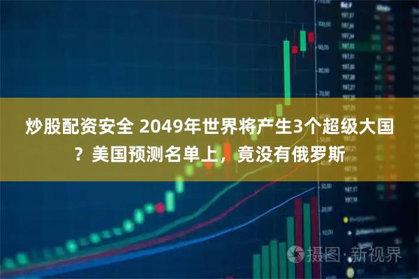 炒股配资安全 2049年世界将产生3个超级大国？美国预测名单上，竟没有俄罗斯