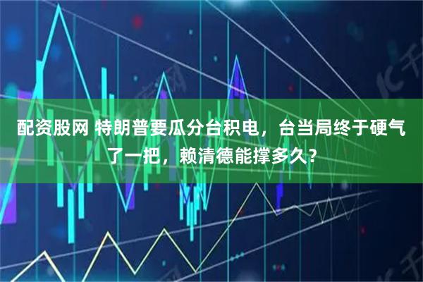 配资股网 特朗普要瓜分台积电，台当局终于硬气了一把，赖清德能撑多久？
