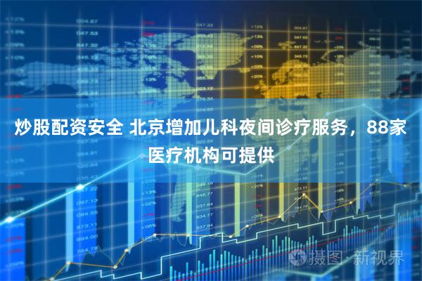 炒股配资安全 北京增加儿科夜间诊疗服务，88家医疗机构可提供