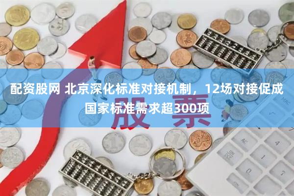 配资股网 北京深化标准对接机制，12场对接促成国家标准需求超300项