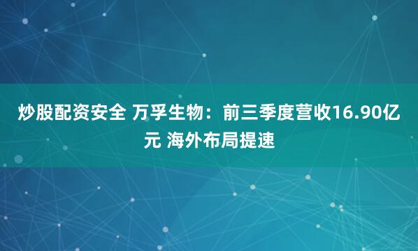 炒股配资安全 万孚生物：前三季度营收16.90亿元 海外布局提速