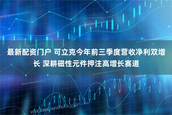 最新配资门户 可立克今年前三季度营收净利双增长 深耕磁性元件押注高增长赛道