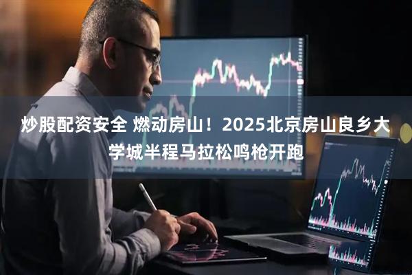 炒股配资安全 燃动房山！2025北京房山良乡大学城半程马拉松鸣枪开跑