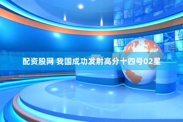 配资股网 我国成功发射高分十四号02星