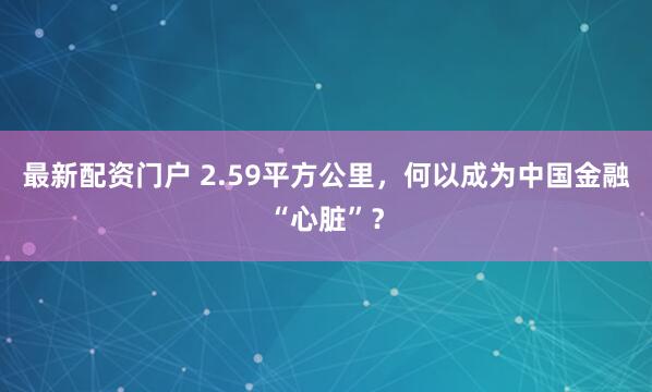 最新配资门户 2.59平方公里，何以成为中国金融“心脏”？