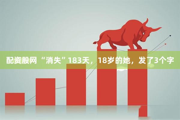 配资股网 “消失”183天，18岁的她，发了3个字