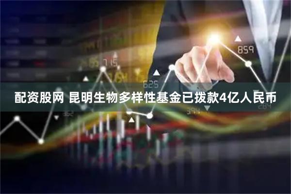 配资股网 昆明生物多样性基金已拨款4亿人民币