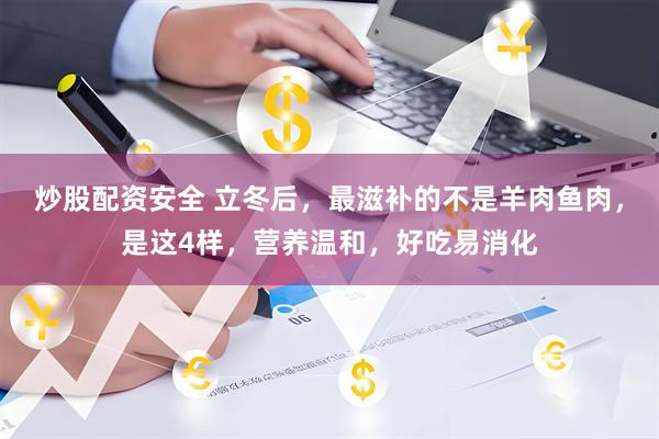 炒股配资安全 立冬后，最滋补的不是羊肉鱼肉，是这4样，营养温和，好吃易消化