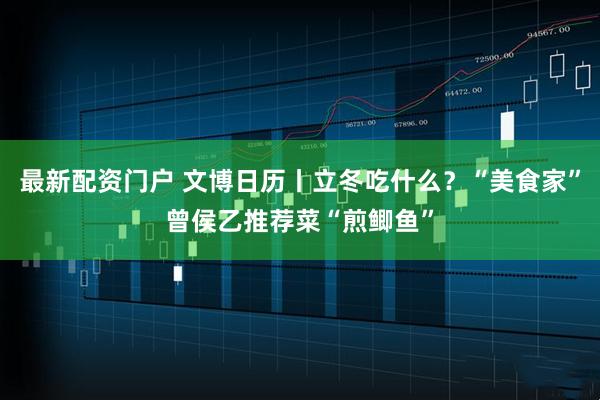 最新配资门户 文博日历丨立冬吃什么？“美食家”曾侯乙推荐菜“煎鲫鱼”