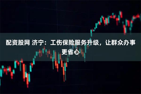 配资股网 济宁：工伤保险服务升级，让群众办事更省心