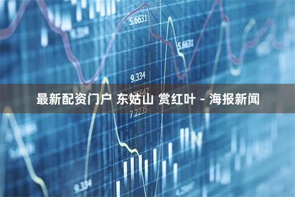 最新配资门户 东姑山 赏红叶 - 海报新闻