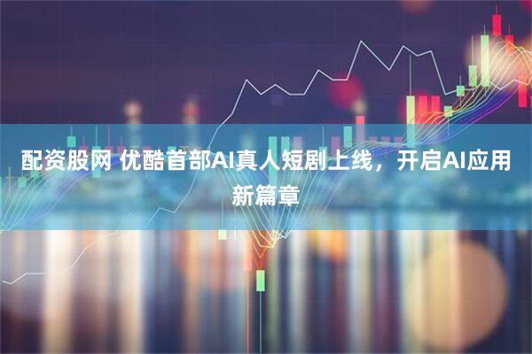 配资股网 优酷首部AI真人短剧上线，开启AI应用新篇章