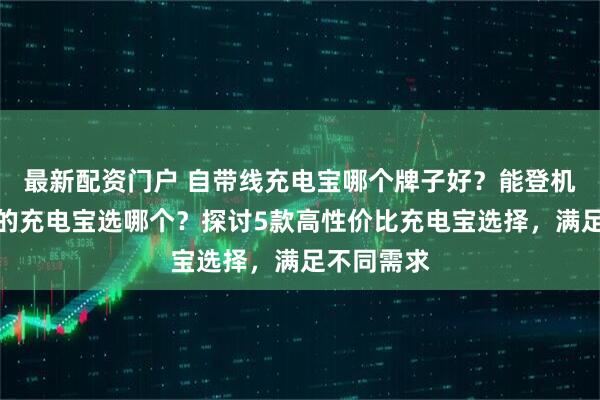 最新配资门户 自带线充电宝哪个牌子好？能登机带快充线的充电宝选哪个？探讨5款高性价比充电宝选择，满足不同需求