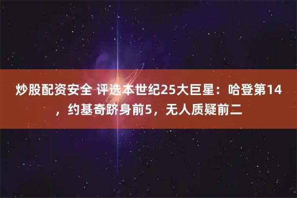 炒股配资安全 评选本世纪25大巨星：哈登第14，约基奇跻身前5，无人质疑前二