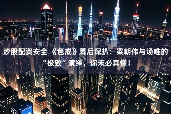炒股配资安全 《色戒》幕后深扒：梁朝伟与汤唯的“极致”演绎，你未必真懂！