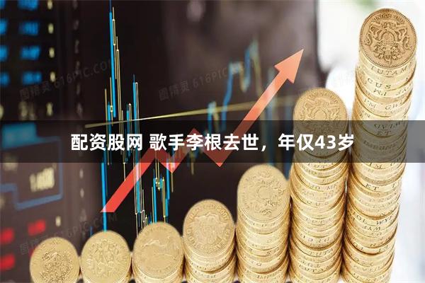 配资股网 歌手李根去世，年仅43岁