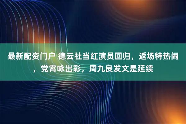 最新配资门户 德云社当红演员回归，返场特热闹，党霄咏出彩，周九良发文是延续