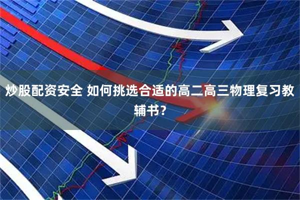 炒股配资安全 如何挑选合适的高二高三物理复习教辅书？
