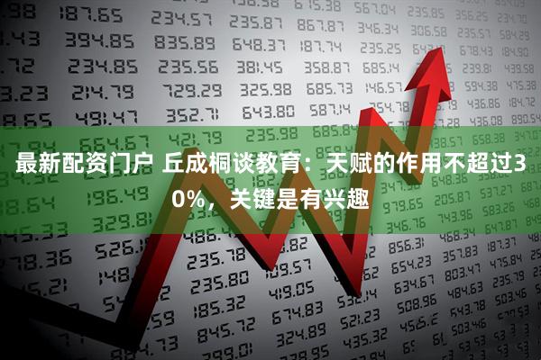最新配资门户 丘成桐谈教育：天赋的作用不超过30%，关键是有兴趣