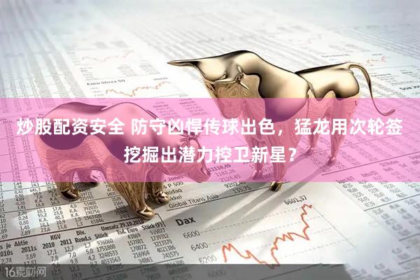 炒股配资安全 防守凶悍传球出色，猛龙用次轮签挖掘出潜力控卫新星？