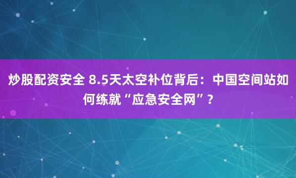 炒股配资安全 8.5天太空补位背后：中国空间站如何练就“应急安全网”？