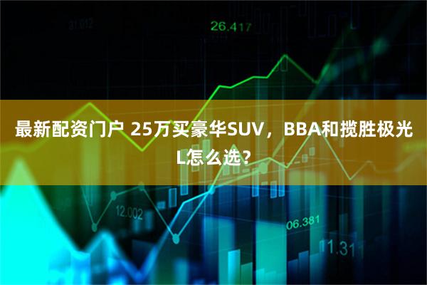 最新配资门户 25万买豪华SUV，BBA和揽胜极光L怎么选？