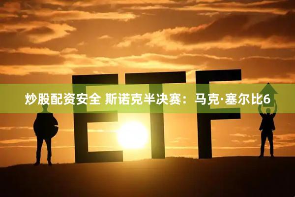 炒股配资安全 斯诺克半决赛：马克·塞尔比6