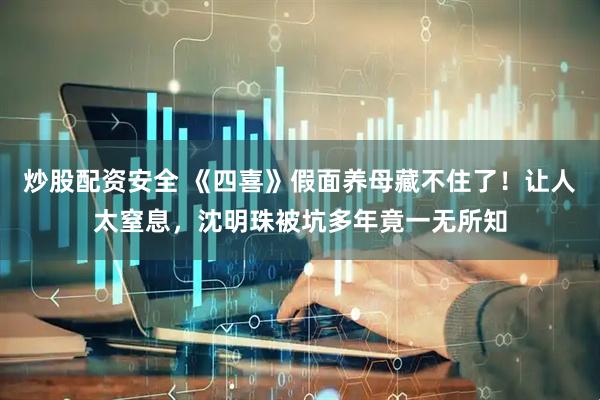 炒股配资安全 《四喜》假面养母藏不住了！让人太窒息，沈明珠被坑多年竟一无所知