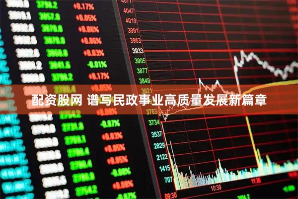 配资股网 谱写民政事业高质量发展新篇章