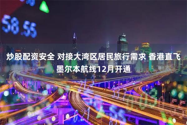 炒股配资安全 对接大湾区居民旅行需求 香港直飞墨尔本航线12月开通