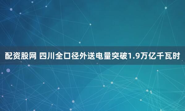 配资股网 四川全口径外送电量突破1.9万亿千瓦时