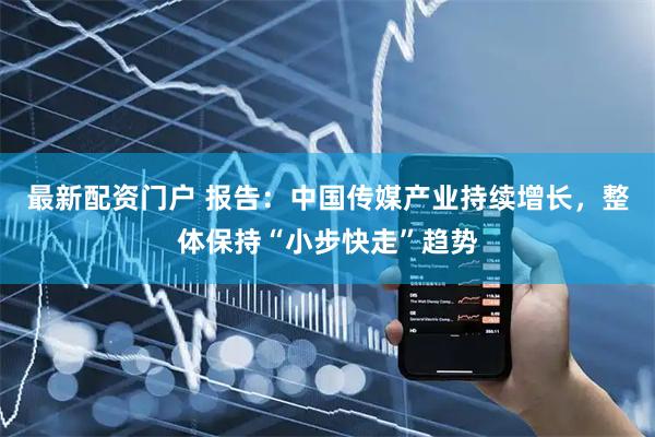 最新配资门户 报告：中国传媒产业持续增长，整体保持“小步快走”趋势