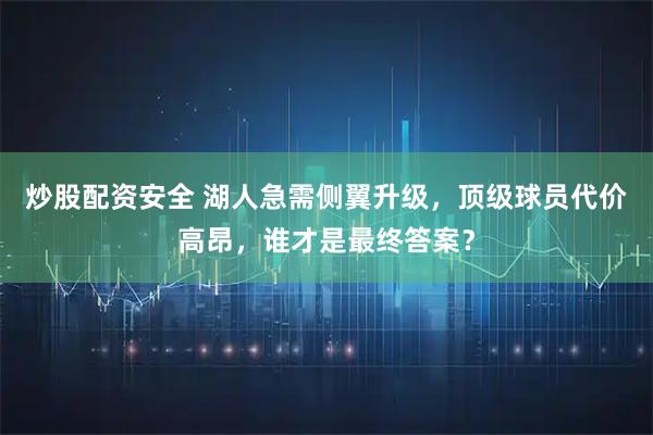 炒股配资安全 湖人急需侧翼升级,顶级球员代价高昂,谁才是最终答案?