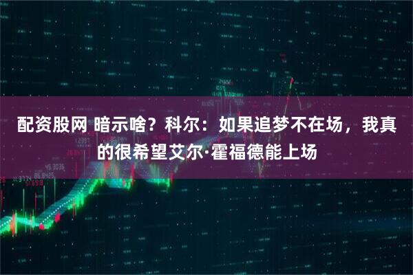 配资股网 暗示啥？科尔：如果追梦不在场，我真的很希望艾尔·霍福德能上场