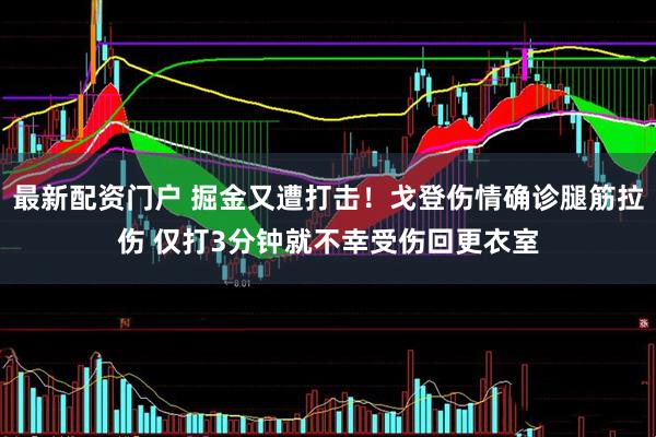 最新配资门户 掘金又遭打击！戈登伤情确诊腿筋拉伤 仅打3分钟就不幸受伤回更衣室