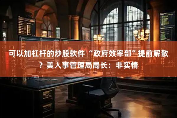 可以加杠杆的炒股软件 “政府效率部”提前解散？美人事管理局局长：非实情