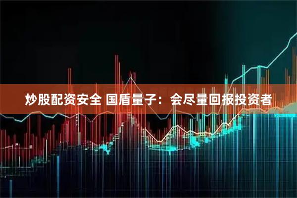 炒股配资安全 国盾量子：会尽量回报投资者