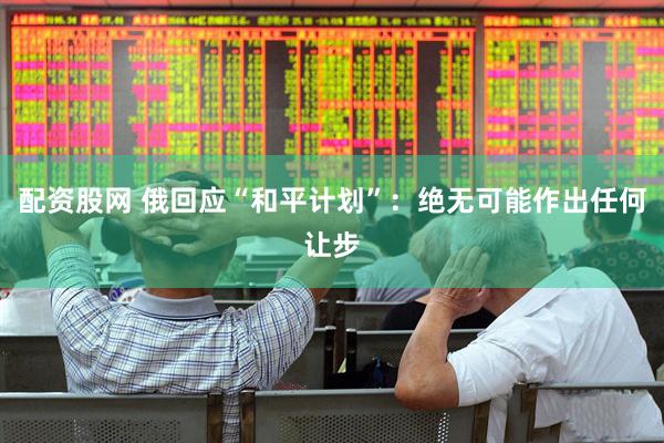 配资股网 俄回应“和平计划”：绝无可能作出任何让步