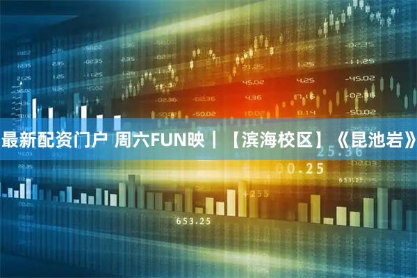 最新配资门户 周六FUN映｜【滨海校区】《昆池岩》