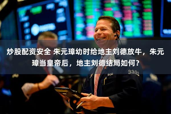 炒股配资安全 朱元璋幼时给地主刘德放牛，朱元璋当皇帝后，地主刘德结局如何？