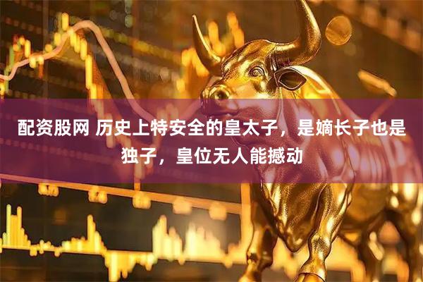 配资股网 历史上特安全的皇太子，是嫡长子也是独子，皇位无人能撼动